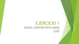 EJERCICIO 1
EUNICE JOSEFINA PECH AMAYA
CO52
 