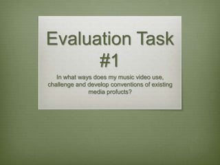 Evaluation Task
      #1
   In what ways does my music video use,
challenge and develop conventions of existing
              media profucts?
 