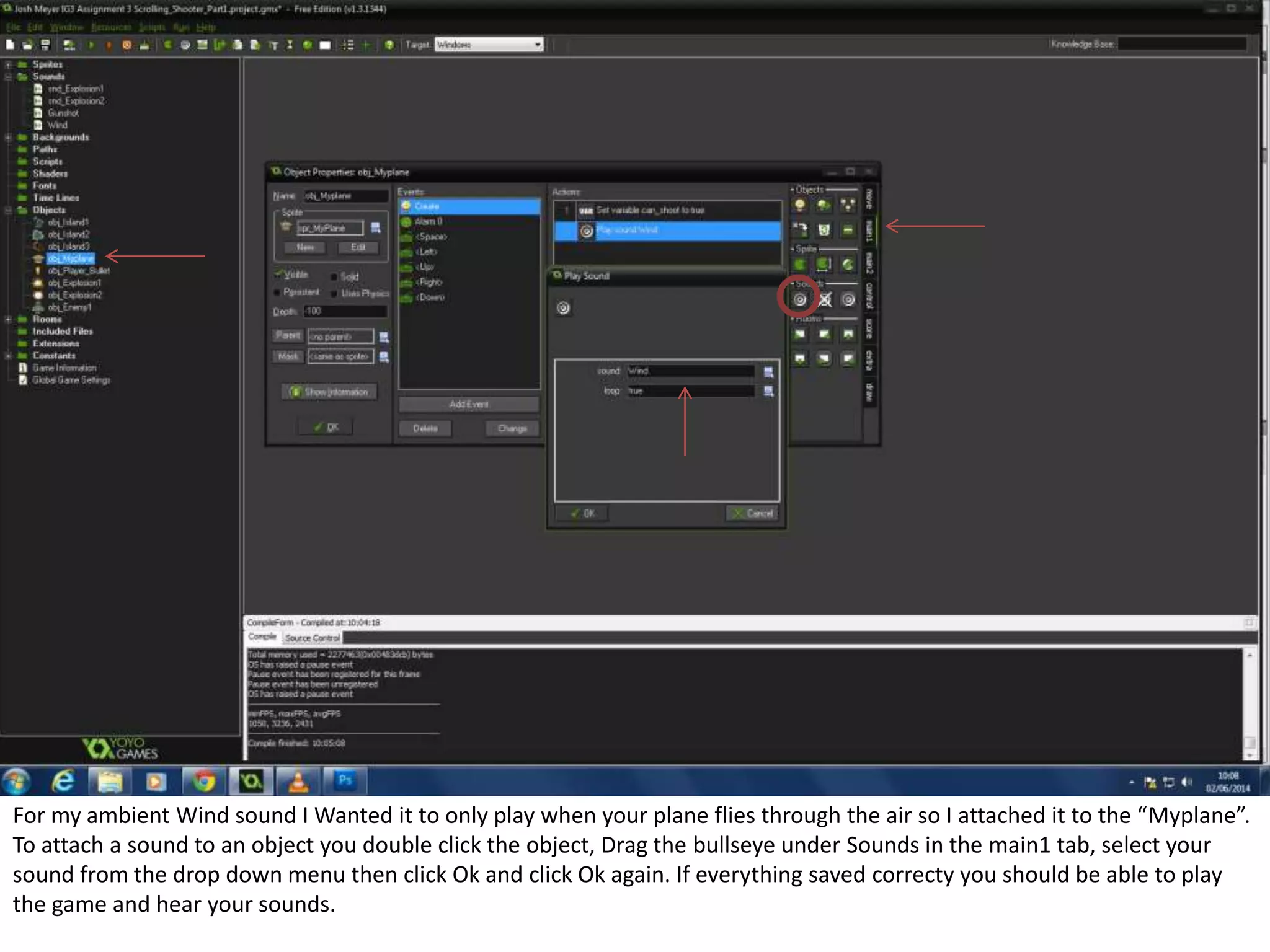 For my ambient Wind sound I Wanted it to only play when your plane flies through the air so I attached it to the “Myplane”.
To attach a sound to an object you double click the object, Drag the bullseye under Sounds in the main1 tab, select your
sound from the drop down menu then click Ok and click Ok again. If everything saved correcty you should be able to play
the game and hear your sounds.
 