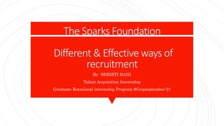 The Sparks Foundation
Different & Effective ways of
recruitment
By- SHRISTI RANI
Talent Acquisition Internship
Graduate Rotational internship Program #Gripseptember’21
 