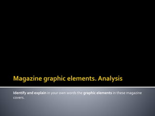 Identify and explain in your own words the graphic elements in these magazine
covers.
 