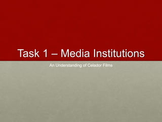 Task 1 – Media Institutions
An Understanding of Celador Films
 