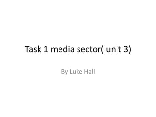 Task 1 media sector( unit 3)
By Luke Hall
 