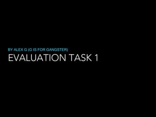 EVALUATION TASK 1
BY ALEX G (G IS FOR GANGSTER)
 