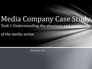 Shannon orr
Media Company Case Study
Task 1 Understanding the structure and ownership
of the media sector
 