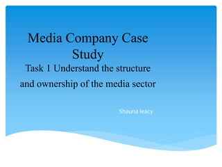 Media Company Case
Study
Task 1 Understand the structure
and ownership of the media sector
Shauna leacy
 