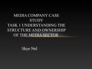 Skye Nel
MEDIA COMPANY CASE
STUDY
TASK 1 UNDERSTANDING THE
STRUCTURE AND OWNERSHIP
OF THE MEDIA SECTOR
 