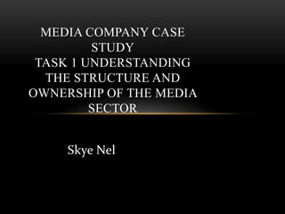 Skye Nel
MEDIA COMPANY CASE
STUDY
TASK 1 UNDERSTANDING
THE STRUCTURE AND
OWNERSHIP OF THE MEDIA
SECTOR
 
