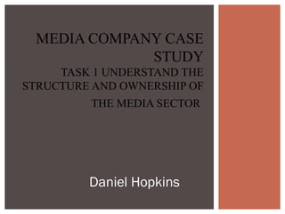 Daniel Hopkins
MEDIA COMPANY CASE
STUDY
TASK 1 UNDERSTAND THE
STRUCTURE AND OWNERSHIP OF
THE MEDIA SECTOR
 
