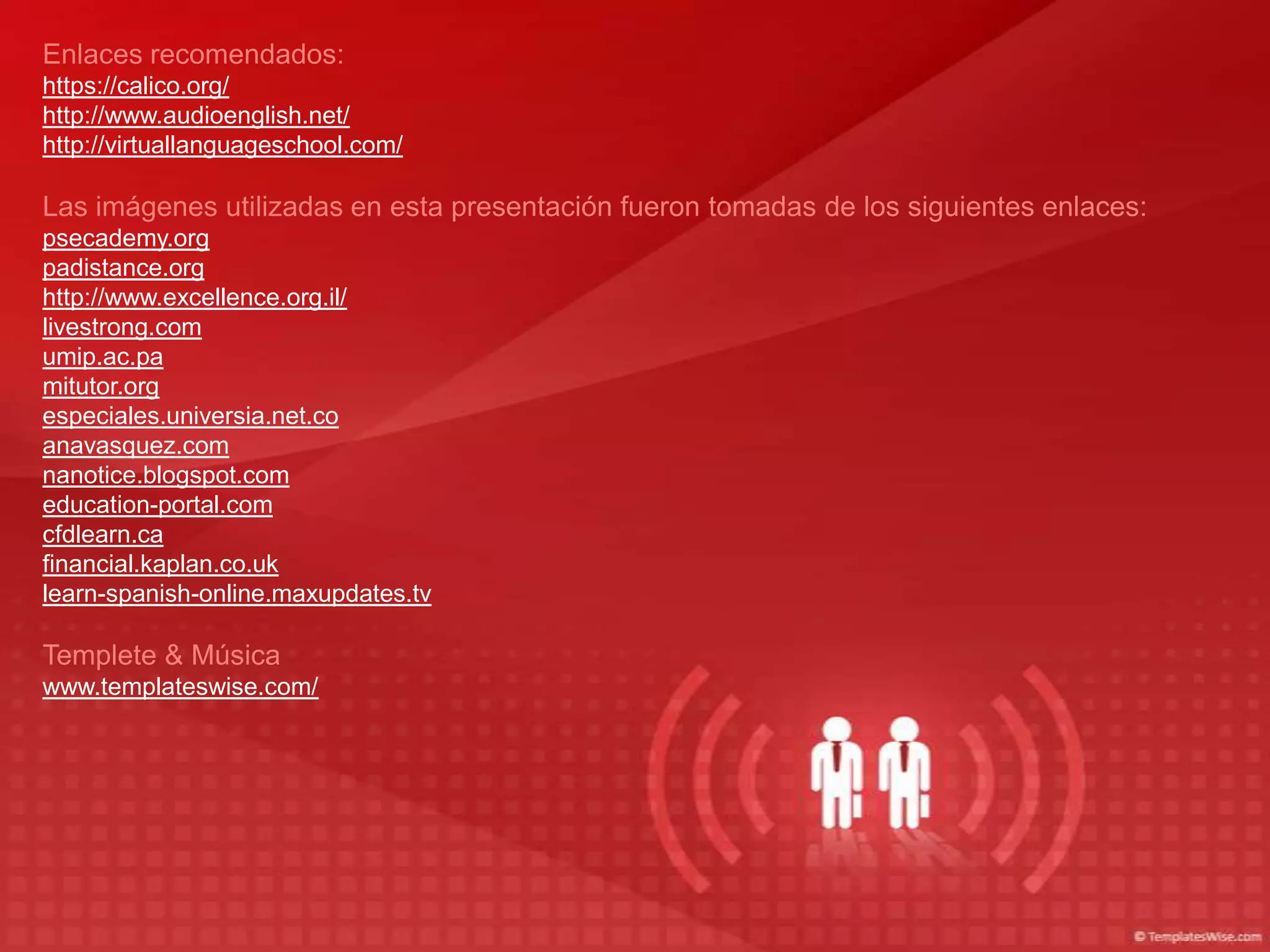 Enlaces recomendados:
https://calico.org/
http://www.audioenglish.net/
http://virtuallanguageschool.com/

Las imágenes utilizadas en esta presentación fueron tomadas de los siguientes enlaces:
psecademy.org
padistance.org
http://www.excellence.org.il/
livestrong.com
umip.ac.pa
mitutor.org
especiales.universia.net.co
anavasquez.com
nanotice.blogspot.com
education-portal.com
cfdlearn.ca
financial.kaplan.co.uk
learn-spanish-online.maxupdates.tv

Templete & Música
www.templateswise.com/
 