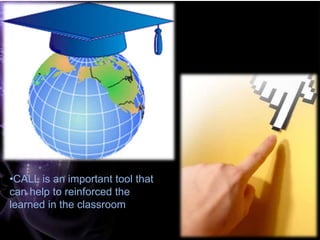 •CALL is an important tool that
can help to reinforced the
learned in the classroom
 