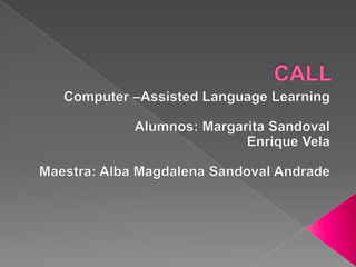 CALL  Computer –Assisted Language Learning Alumnos: Margarita Sandoval  Enrique Vela Maestra: Alba Magdalena Sandoval Andrade  