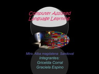 Computer Assisted
Language Learning.
Mtra. Alba magdalena Sandoval
Integrantes:
Gricelda Corral
Graciela Espino
 