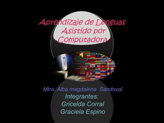 Aprendizaje de Lenguas
Asistido por
Computadora
Mtra. Alba magdalena Sandoval
Integrantes:
Gricelda Corral
Graciela Espino
 