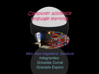 Computer asistence
language learning.
Mtra. Alba magdalena Sandoval
Integrantes:
Gricelda Corral
Graciela Espino
 