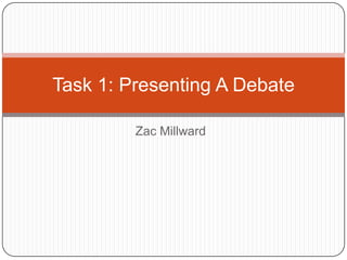Task 1: Presenting A Debate

         Zac Millward
 