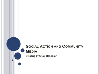 SOCIAL ACTION AND COMMUNITY
MEDIA
Existing Product Research
 