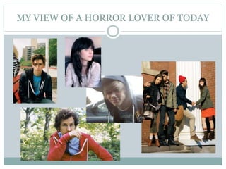 MY VIEW OF A HORROR LOVER OF TODAY
 