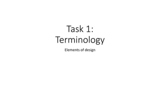 Task 1:
Terminology
Elements of design
 