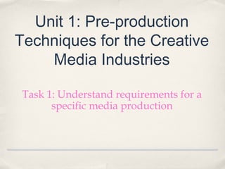 Unit 1: Pre-production
Techniques for the Creative
    Media Industries

 Task 1: Understand requirements for a
       specific media production
 
