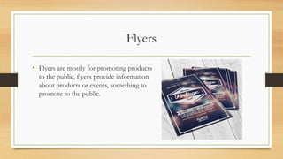 Flyers
• Flyers are mostly for promoting products
to the public, flyers provide information
about products or events, something to
promote to the public.
 
