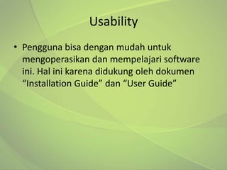 Usability
• Pengguna bisa dengan mudah untuk
  mengoperasikan dan mempelajari software
  ini. Hal ini karena didukung oleh dokumen
  “Installation Guide” dan “User Guide”
 