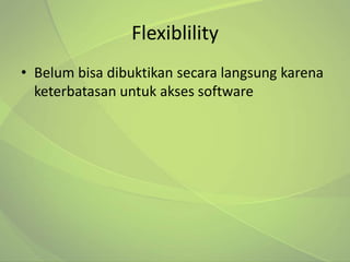 Flexiblility
• Belum bisa dibuktikan secara langsung karena
  keterbatasan untuk akses software
 
