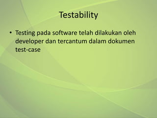 Testability
• Testing pada software telah dilakukan oleh
  developer dan tercantum dalam dokumen
  test-case
 