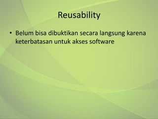 Reusability
• Belum bisa dibuktikan secara langsung karena
  keterbatasan untuk akses software
 