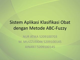 Sistem Aplikasi Klasifikasi Obat
  dengan Metode ABC-Fuzzy
      NUR ATIKA 5209100703
    M. MUIZZUDDIN 5209100145
        AINAN I 5209100145
 
