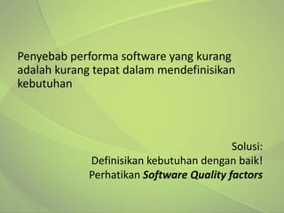 Penyebab performa software yang kurang
adalah kurang tepat dalam mendefinisikan
kebutuhan



                                          Solusi:
             Definisikan kebutuhan dengan baik!
             Perhatikan Software Quality factors
 