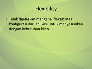 Flexibility
• Tidak dijelaskan mengenai fleksibilitas
  konfigurasi dari aplikasi untuk menyesuaikan
  dengan kebutuhan klien.
 