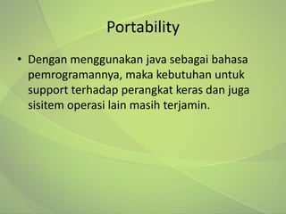 Portability
• Dengan menggunakan java sebagai bahasa
  pemrogramannya, maka kebutuhan untuk
  support terhadap perangkat keras dan juga
  sisitem operasi lain masih terjamin.
 