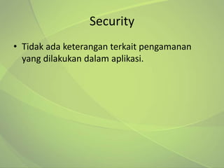 Security
• Tidak ada keterangan terkait pengamanan
  yang dilakukan dalam aplikasi.
 