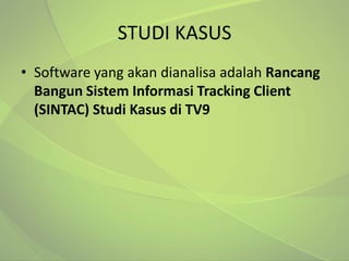 STUDI KASUS
• Software yang akan dianalisa adalah Rancang
  Bangun Sistem Informasi Tracking Client
  (SINTAC) Studi Kasus di TV9
 