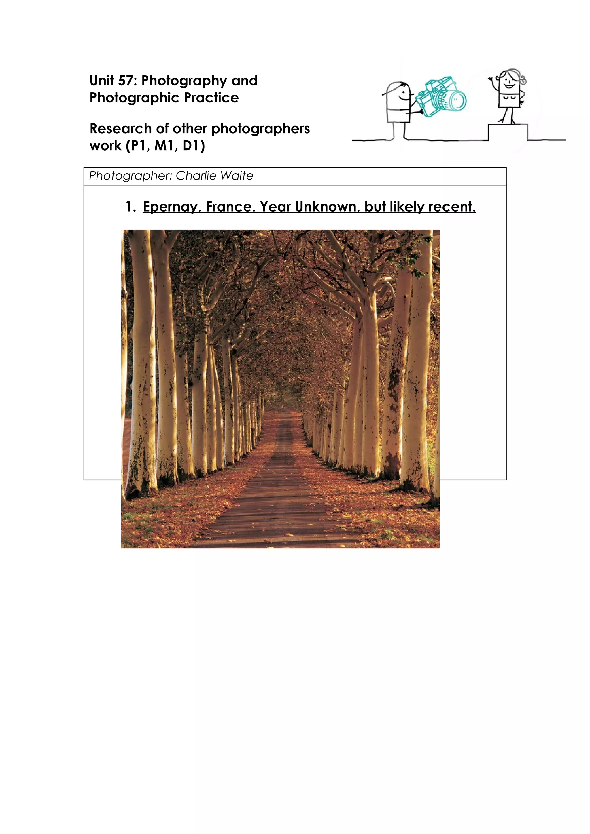 Unit 57: Photography and 
Photographic Practice 
Research of other photographers 
work (P1, M1, D1) 
Photographer: Charlie Waite 
1. Epernay, France. Ye ar Unknown, but likely recent. 
 