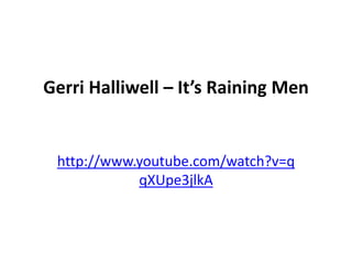Gerri Halliwell – It’s Raining Men


 http://www.youtube.com/watch?v=q
            qXUpe3jlkA
 