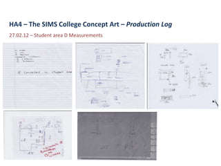 HA4 – The SIMS College Concept Art – Production Log
27.02.12 – Student area D Measurements
 