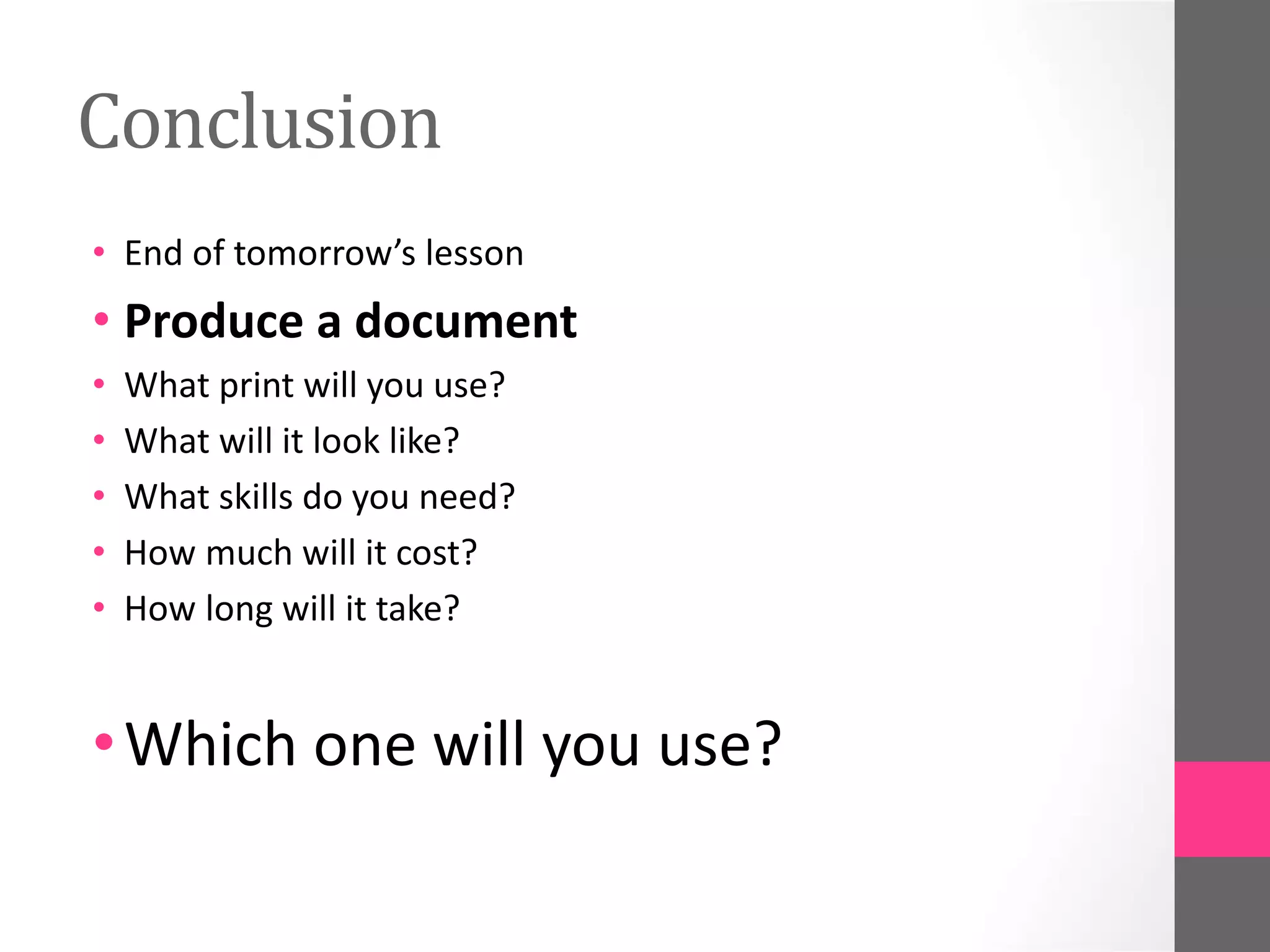Conclusion
• End of tomorrow’s lesson
• Produce a document
• What print will you use?
• What will it look like?
• What skills do you need?
• How much will it cost?
• How long will it take?
•Which one will you use?
 