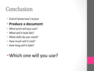Conclusion
• End of tomorrow’s lesson
• Produce a document
• What print will you use?
• What will it look like?
• What skills do you need?
• How much will it cost?
• How long will it take?
•Which one will you use?
 