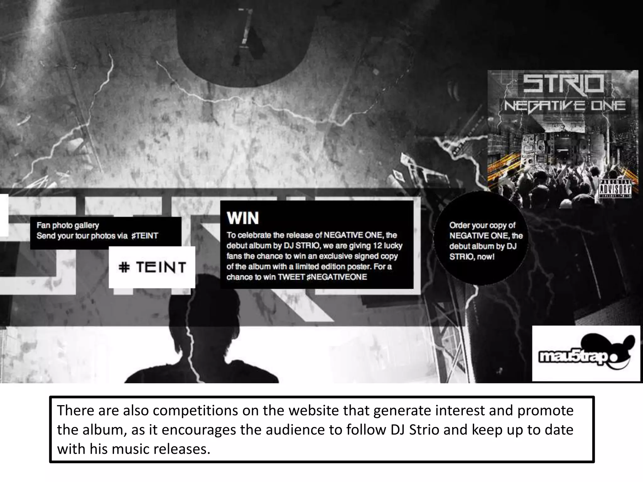 There are also competitions on the website that generate interest and promote
the album, as it encourages the audience to follow DJ Strio and keep up to date
with his music releases.
 