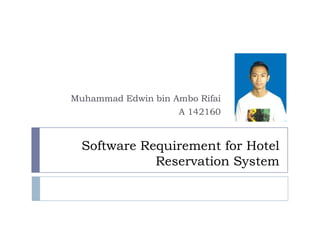 Software Requirement for Hotel
Reservation System
Muhammad Edwin bin Ambo Rifai
A 142160
 