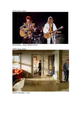 1970’s music video:
David Bowie – Space Oddity (1973)
1990’s music video:
Natalie Imbruglia – Torn
 