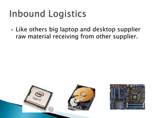  Like others big laptop and desktop supplier
raw material receiving from other supplier.
 