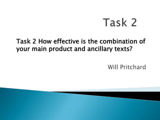 Task 2 How effective is the combination of
your main product and ancillary texts?
Will Pritchard

 