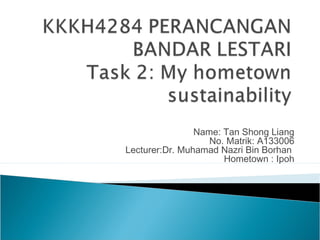 Name: Tan Shong Liang
No. Matrik: A133006
Lecturer:Dr. Muhamad Nazri Bin Borhan
Hometown : Ipoh
 