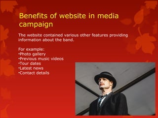 Benefits of website in media
campaign
The website contained various other features providing
information about the band.
For example:
•Photo gallery
•Previous music videos
•Tour dates
•Latest news
•Contact details
 