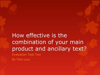How effective is the
combination of your main
product and ancillary text?
Evaluation Task Two
By Tom Lucy
 