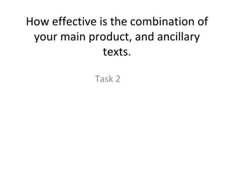 How effective is the combination of
your main product, and ancillary
texts.
Task 2
 