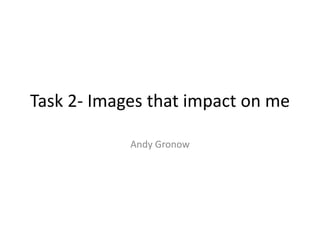 Task 2- Images that impact on me 
Andy Gronow 
 